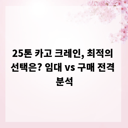 25톤 카고 크레인, 최적의 선택은? 임대 vs 구매 전격 분석