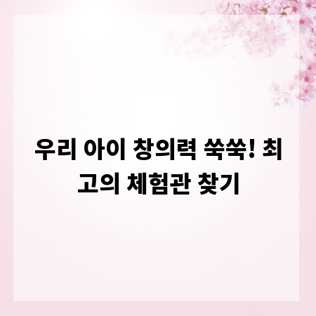 우리 아이 창의력 쑥쑥! 최고의 체험관 찾기