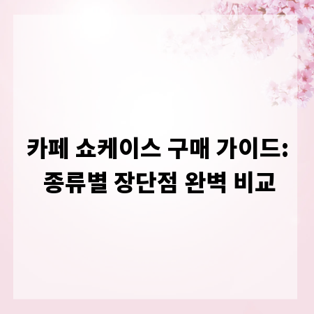 카페 쇼케이스 구매 가이드: 종류별 장단점 완벽 비교