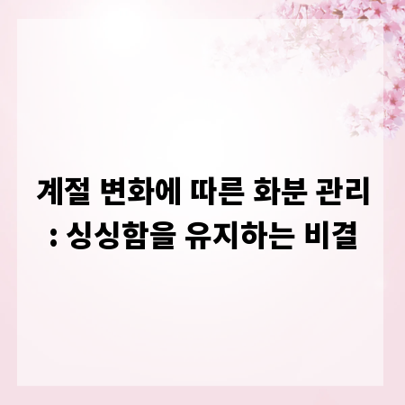 계절 변화에 따른 화분 관리: 싱싱함을 유지하는 비결