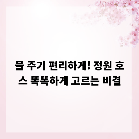 물 주기 편리하게! 정원 호스 똑똑하게 고르는 비결