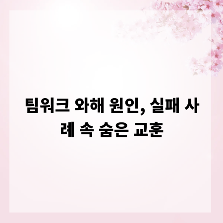 팀워크 와해 원인, 실패 사례 속 숨은 교훈