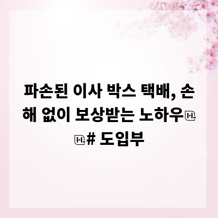파손된 이사 박스 택배, 손해 없이 보상받는 노하우

# 도입부