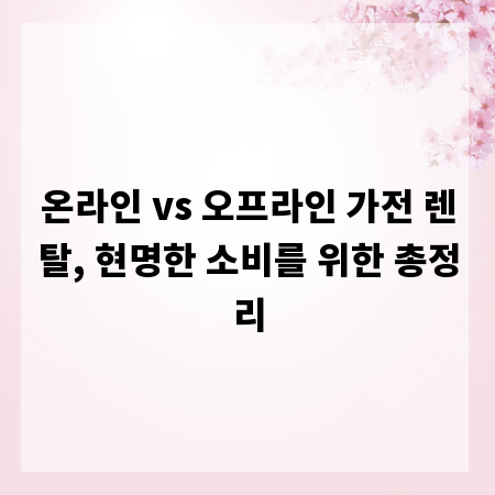 온라인 vs 오프라인 가전 렌탈, 현명한 소비를 위한 총정리