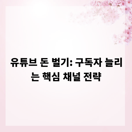 유튜브 돈 벌기: 구독자 늘리는 핵심 채널 전략