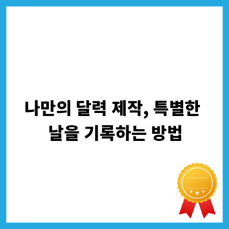 나만의 달력 제작, 특별한 날을 기록하는 방법