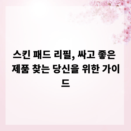 스킨 패드 리필, 싸고 좋은 제품 찾는 당신을 위한 가이드