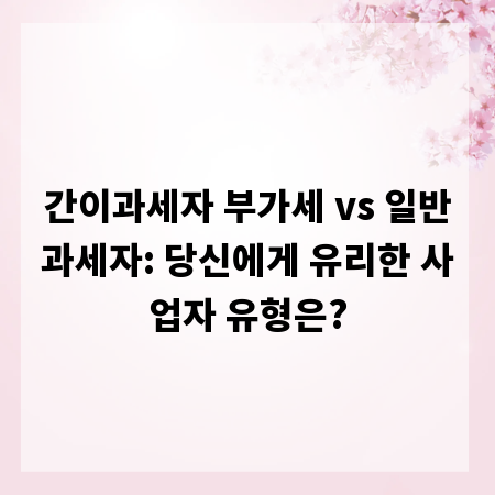 간이과세자 부가세 vs 일반과세자: 당신에게 유리한 사업자 유형은?