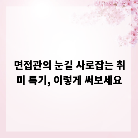 면접관의 눈길 사로잡는 취미 특기, 이렇게 써보세요