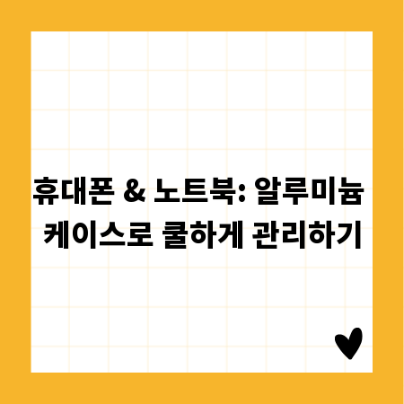 휴대폰 & 노트북: 알루미늄 케이스로 쿨하게 관리하기