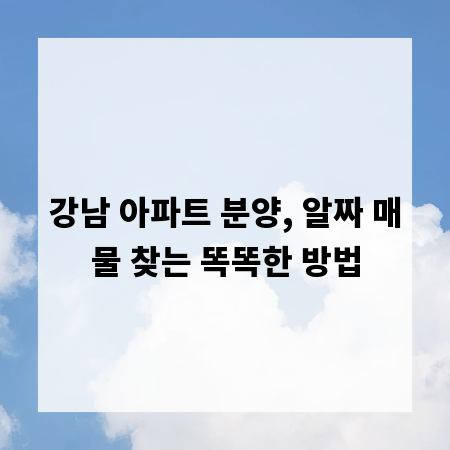 강남 아파트 분양, 알짜 매물 찾는 똑똑한 방법