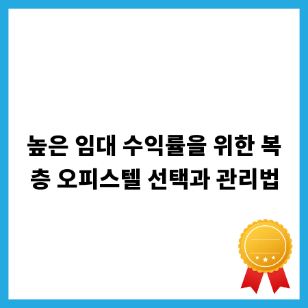 높은 임대 수익률을 위한 복층 오피스텔 선택과 관리법