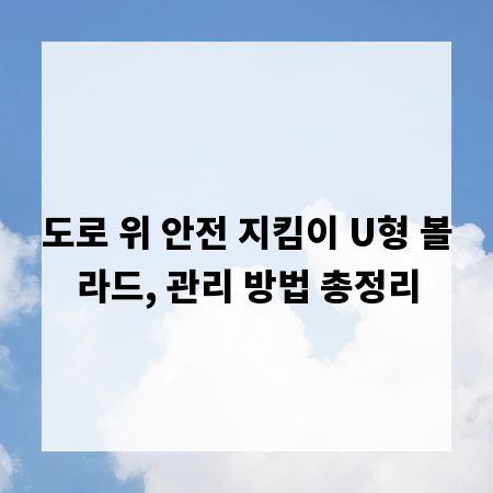 도로 위 안전 지킴이 U형 볼라드, 관리 방법 총정리
