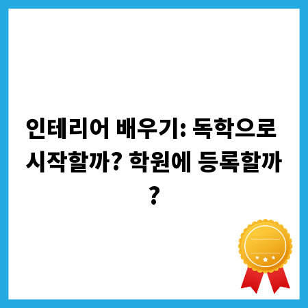 인테리어 배우기: 독학으로 시작할까? 학원에 등록할까?