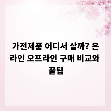 가전제품 어디서 살까? 온라인 오프라인 구매 비교와 꿀팁