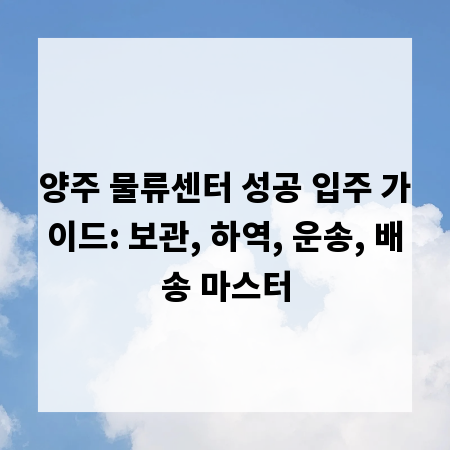 양주 물류센터 성공 입주 가이드: 보관, 하역, 운송, 배송 마스터