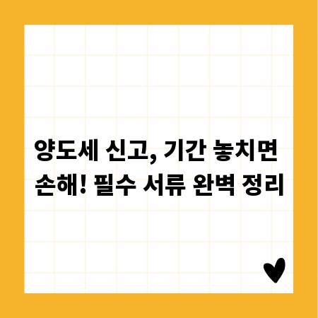 양도세 신고, 기간 놓치면 손해! 필수 서류 완벽 정리