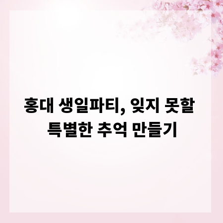 홍대 생일파티, 잊지 못할 특별한 추억 만들기