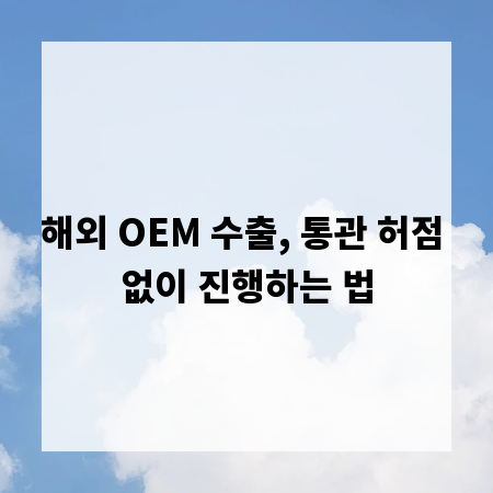 해외 OEM 수출, 통관 허점 없이 진행하는 법