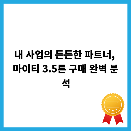 내 사업의 든든한 파트너, 마이티 3.5톤 구매 완벽 분석