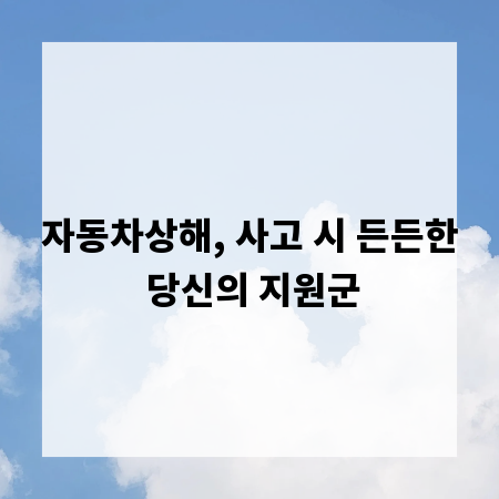 자동차상해, 사고 시 든든한 당신의 지원군