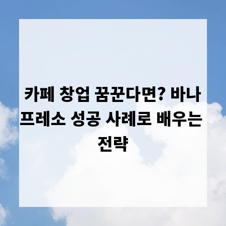 카페 창업 꿈꾼다면? 바나프레소 성공 사례로 배우는 전략