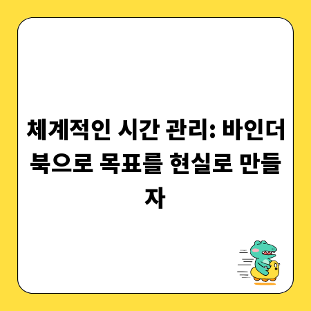 체계적인 시간 관리: 바인더북으로 목표를 현실로 만들자