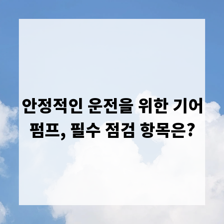안정적인 운전을 위한 기어펌프, 필수 점검 항목은?
