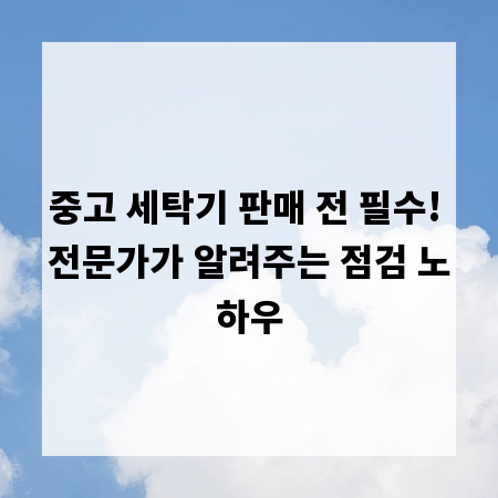 중고 세탁기 판매 전 필수! 전문가가 알려주는 점검 노하우