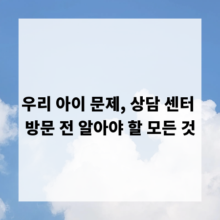 우리 아이 문제, 상담 센터 방문 전 알아야 할 모든 것