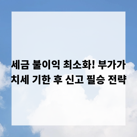 세금 불이익 최소화! 부가가치세 기한 후 신고 필승 전략
