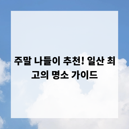 주말 나들이 추천! 일산 최고의 명소 가이드