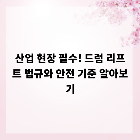 산업 현장 필수! 드럼 리프트 법규와 안전 기준 알아보기