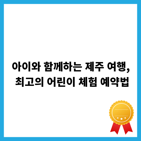 아이와 함께하는 제주 여행, 최고의 어린이 체험 예약법