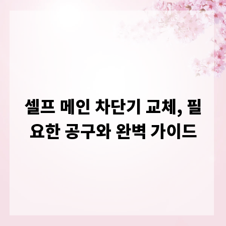 셀프 메인 차단기 교체, 필요한 공구와 완벽 가이드
