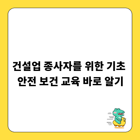 건설업 종사자를 위한 기초 안전 보건 교육 바로 알기