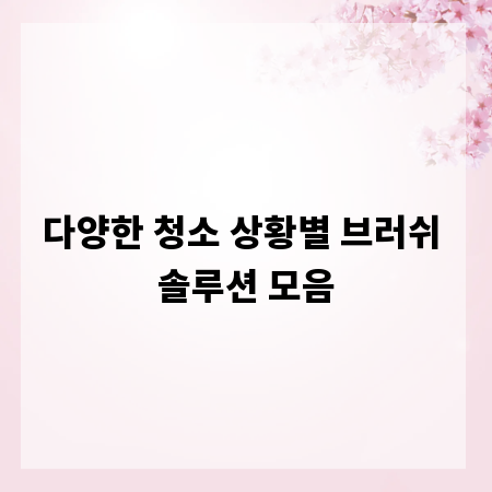 다양한 청소 상황별 브러쉬 솔루션 모음