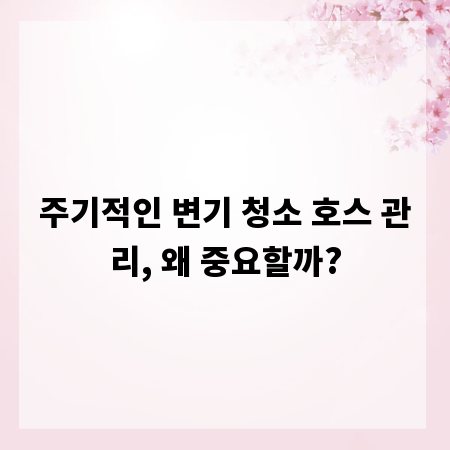 주기적인 변기 청소 호스 관리, 왜 중요할까?