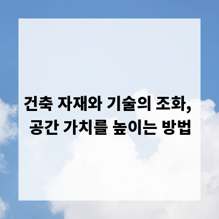 건축 자재와 기술의 조화, 공간 가치를 높이는 방법
