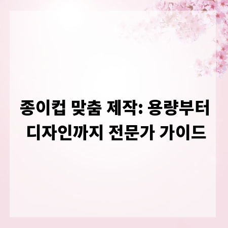 종이컵 맞춤 제작: 용량부터 디자인까지 전문가 가이드