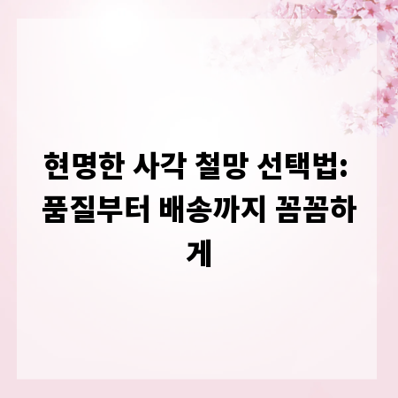 현명한 사각 철망 선택법: 품질부터 배송까지 꼼꼼하게