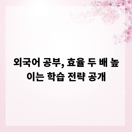 외국어 공부, 효율 두 배 높이는 학습 전략 공개