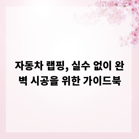 자동차 랩핑, 실수 없이 완벽 시공을 위한 가이드북
