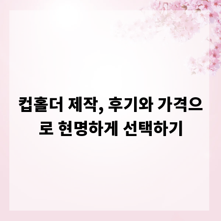 컵홀더 제작, 후기와 가격으로 현명하게 선택하기