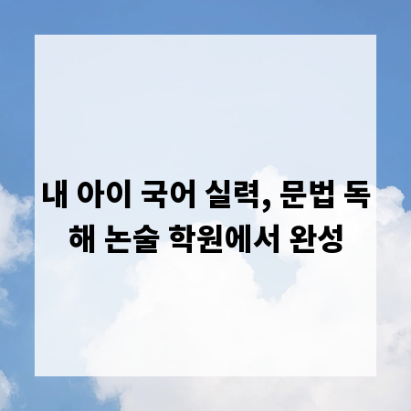 내 아이 국어 실력, 문법 독해 논술 학원에서 완성