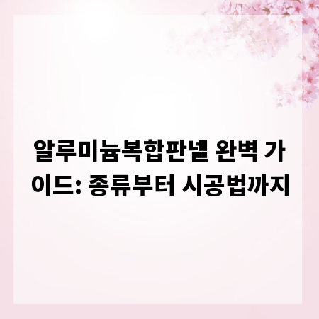알루미늄복합판넬 완벽 가이드: 종류부터 시공법까지