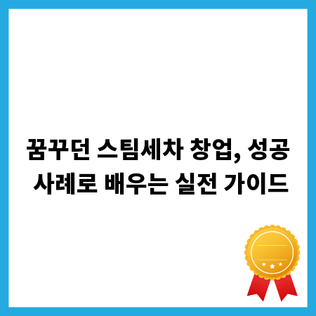 꿈꾸던 스팀세차 창업, 성공 사례로 배우는 실전 가이드