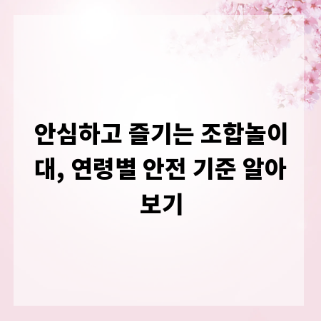안심하고 즐기는 조합놀이대, 연령별 안전 기준 알아보기