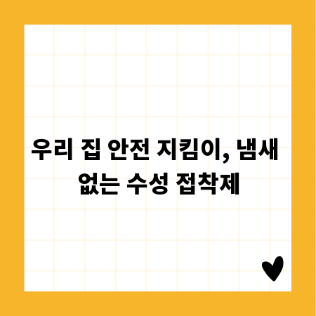 우리 집 안전 지킴이, 냄새 없는 수성 접착제