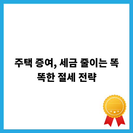 주택 증여, 세금 줄이는 똑똑한 절세 전략